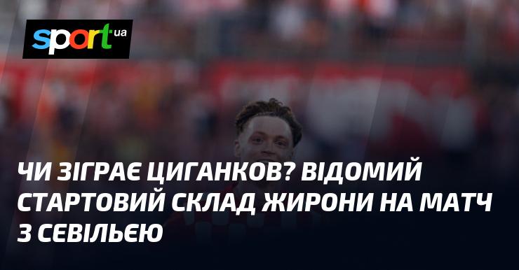 Чи вийде Циганков на поле? Оголошено стартовий склад Жирони для гри проти Севільї