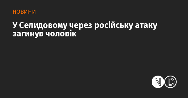 У Селидовому внаслідок атаки російських військ загинув чоловік.