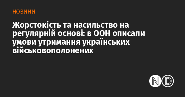 Регулярні акти жорстокості та насильства: в ООН розповіли про умови, в яких утримуються українські військовополонені.