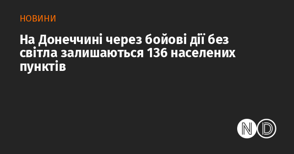 Внаслідок бойових дій у Донеччині 136 населених пунктів залишаються без електропостачання.